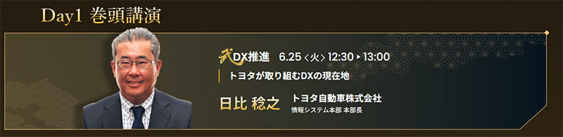 Day1 巻頭講演　6月25日（火）12：30～13：00トヨタが取り組むDXの現在地　日比稔之（トヨタ自動車株式会社　情報システム本部 本部長